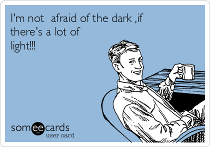 I'm not  afraid of the dark ,if
there's a lot of
light!!!