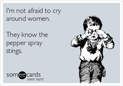 I'm not afraid to cry
around women. 

They know the
pepper spray
stings. 