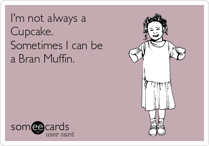 I'm not always a
Cupcake. 
Sometimes I can be
a Bran Muffin.