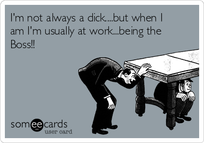 I'm not always a dick....but when I
am I'm usually at work...being the
Boss!!