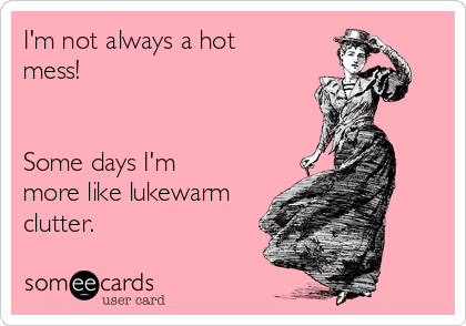 I'm not always a hot
mess! 


Some days I'm
more like lukewarm
clutter.