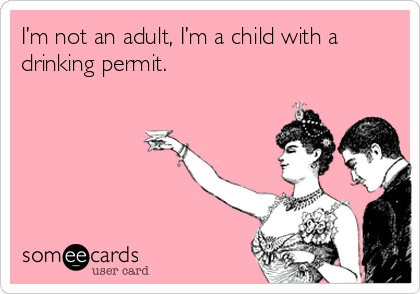 I’m not an adult, I’m a child with a
drinking permit.