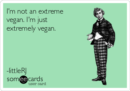 I'm not an extreme
vegan. I'm just
extremely vegan.




-littleRJ