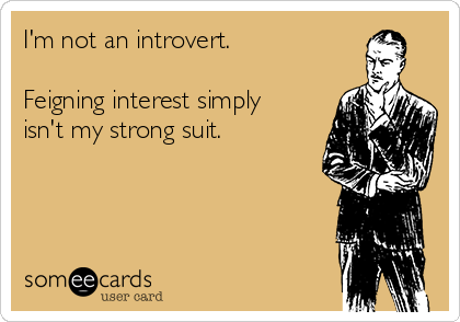 I'm not an introvert.

Feigning interest simply
isn't my strong suit.