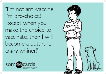 "I'm not anti-vaccine,
I'm pro-choice!
Except when you
make the choice to 
vaccinate, then I will
become a butthurt,
angry whiner!"
