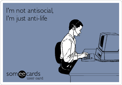 I'm not antisocial,
I'm just anti-life