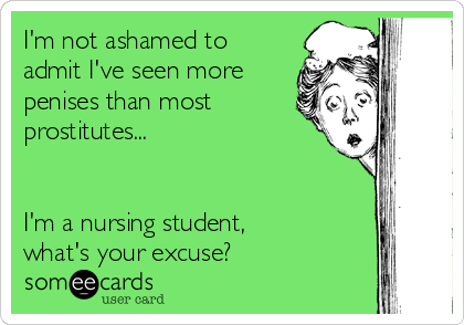 I'm not ashamed to
admit I've seen more
penises than most
prostitutes...


I'm a nursing student, 
what's your excuse?
