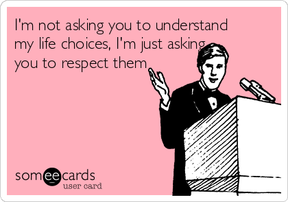 I'm not asking you to understand
my life choices, I'm just asking
you to respect them