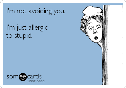 I'm not avoiding you.

I'm just allergic
to stupid.
