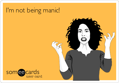 I'm not being manic!