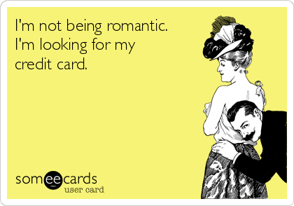 I'm not being romantic.
I'm looking for my
credit card.
