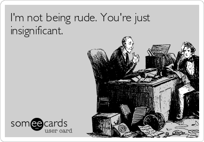 I'm not being rude. You're just
insignificant.