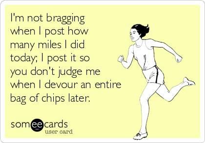 I'm not bragging
when I post how
many miles I did
today; I post it so
you don't judge me
when I devour an entire
bag of chips later.