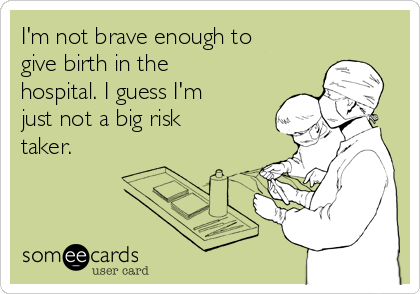 I'm not brave enough to
give birth in the
hospital. I guess I'm
just not a big risk
taker.
