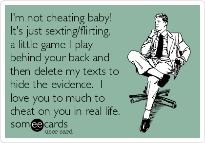 I'm not cheating baby!
It's just sexting/flirting,
a little game I play
behind your back and
then delete my texts to
hide the evidence.  I
love you to much to
cheat on you in real life.