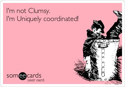 I'm not Clumsy.
I'm Uniquely coordinated!