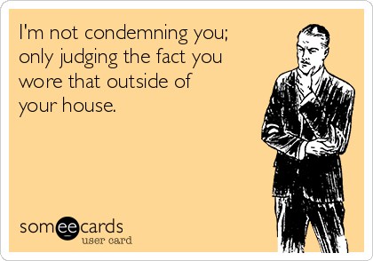 I'm not condemning you;
only judging the fact you
wore that outside of
your house.