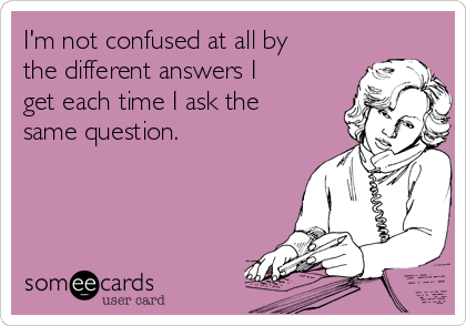 I'm not confused at all by
the different answers I
get each time I ask the
same question. 