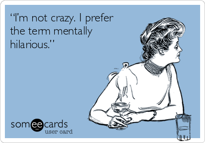 “I’m not crazy. I prefer
the term mentally
hilarious.”