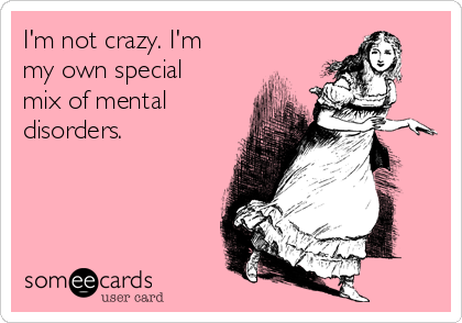 I'm not crazy. I'm
my own special
mix of mental
disorders.