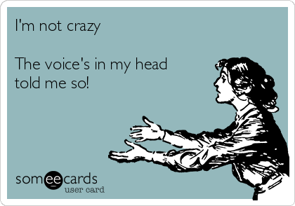 I'm not crazy 

The voice's in my head
told me so!