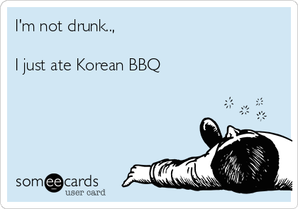 I'm not drunk..,

I just ate Korean BBQ