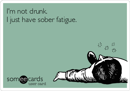 I'm not drunk. 
I just have sober fatigue. 