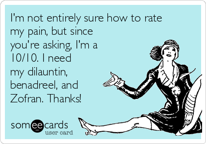I'm not entirely sure how to rate
my pain, but since
you're asking, I'm a
10/10. I need
my dilauntin,
benadreel, and
Zofran. Thanks!
