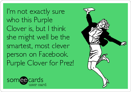 I'm not exactly sure
who this Purple
Clover is, but I think
she might well be the
smartest, most clever
person on Facebook. 
Purple Clover for Prez!