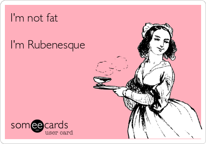 I'm not fat

I'm Rubenesque   