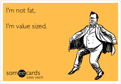 I'm not fat,

I'm value sized.
