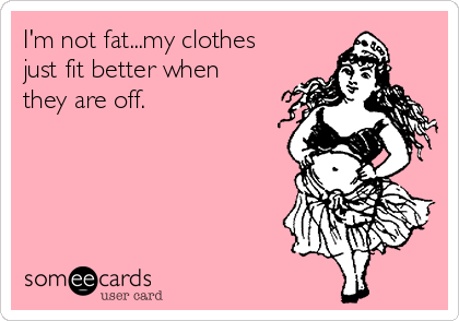 I'm not fat...my clothes
just fit better when
they are off.