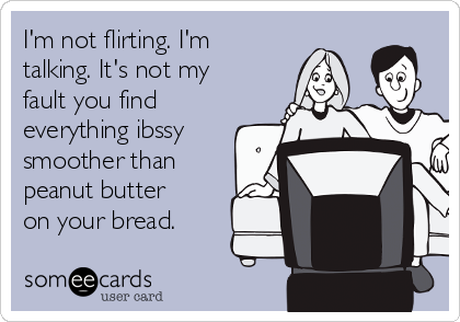 I'm not flirting. I'm
talking. It's not my
fault you find
everything ibssy
smoother than
peanut butter
on your bread.