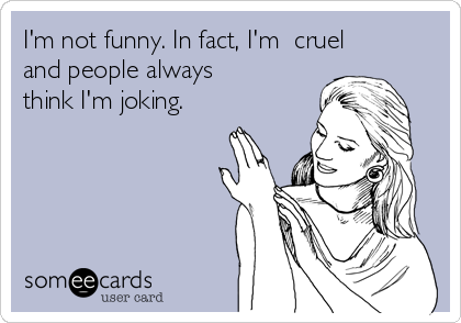 I'm not funny. In fact, I'm cruel and people always think I'm joking. |  Confession Ecard