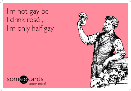 I'm not gay bc
I drink rosé ,
I'm only half gay