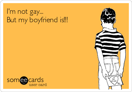 I'm not gay... 
But my boyfriend is!!!