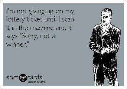 I'm not giving up on my
lottery ticket until I scan
it in the machine and it
says "Sorry, not a
winner." 