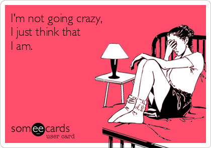I'm not going crazy, 
I just think that
I am. 