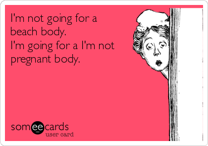 I'm not going for a
beach body.
I'm going for a I'm not
pregnant body. 