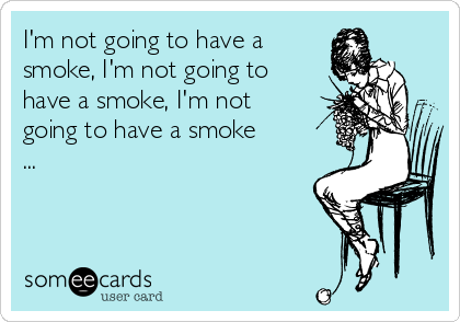 I'm not going to have a
smoke, I'm not going to
have a smoke, I'm not
going to have a smoke
...