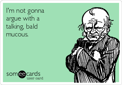 I'm not gonna
argue with a
talking, bald 
mucous.