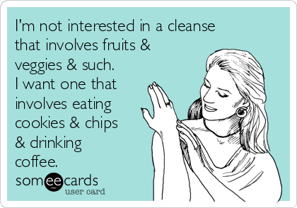 I'm not interested in a cleanse
that involves fruits &
veggies & such.
I want one that
involves eating
cookies & chips
& drinking
coffee.