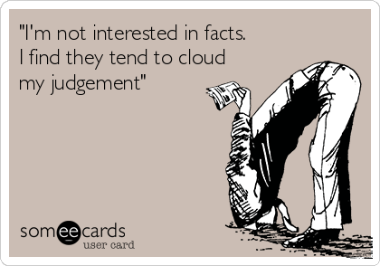"I'm not interested in facts.
I find they tend to cloud
my judgement"