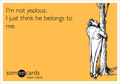 I'm not jealous.
I just think he belongs to
me. 