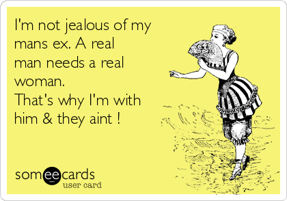 I'm not jealous of my
mans ex. A real
man needs a real
woman. 
That's why I'm with
him & they aint !