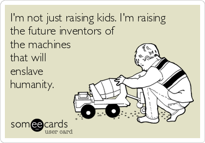 I'm not just raising kids. I'm raising
the future inventors of
the machines
that will
enslave
humanity.
