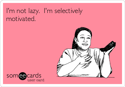 I'm not lazy.  I'm selectively
motivated.