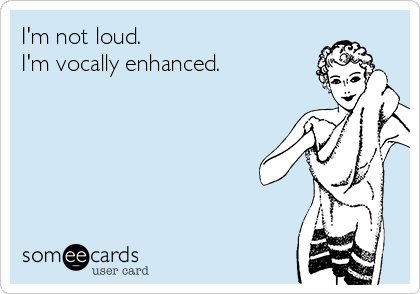 I'm not loud.
I'm vocally enhanced.