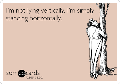 I'm not lying vertically. I'm simply
standing horizontally.