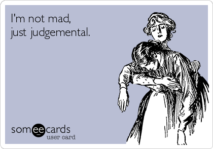 I'm not mad, 
just judgemental.